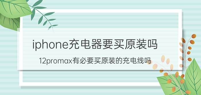 iphone充电器要买原装吗 12promax有必要买原装的充电线吗？